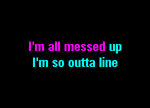 I'm all messed up

I'm so outta line