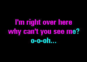 I'm right over here

why can't you see me?
o-o-oh...