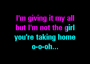 I'm giving it my all
but I'm not the girl

you're taking home
o-o-oh...