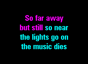 So far away
but still so near

the lights go on
the music dies
