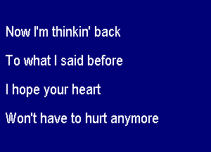 Now I'm thinkin' back
To what I said before

I hope your heart

Won't have to hurt anymore