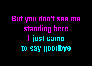 But you don't see me
standing here

I just came
to say goodbye