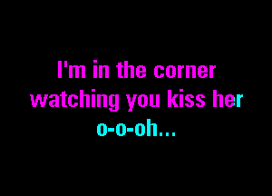 I'm in the corner

watching you kiss her
o-o-oh...