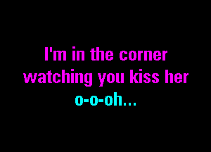I'm in the corner

watching you kiss her
o-o-oh...