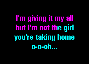 I'm giving it my all
but I'm not the girl

you're taking home
o-o-oh...