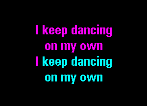 I keep dancing
on my own

I keep dancing
on my own