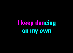 I keep dancing

on my own