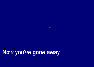 Now you've gone away