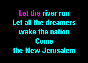 Let the river run
Let all the dreamers

wake the nation
Come
the New Jerusalem