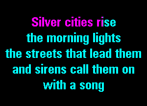 Silver cities rise
the morning lights
the streets that lead them
and sirens call them on
with a song