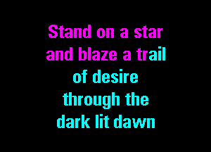 Stand on a star
and blaze a trail

of desire
through the
dark lit dawn