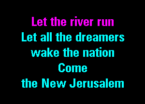 Let the river run
Let all the dreamers

wake the nation
Come
the New Jerusalem