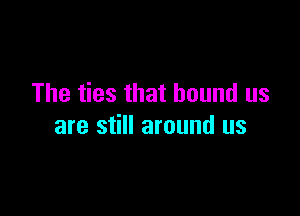 The ties that hound us

are still around us