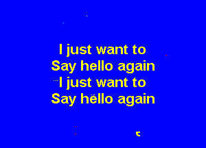 I just want to
Say hello again

I just want to
Say hello again