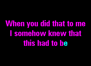 When you did that to me

I somehow knew that
this had to be