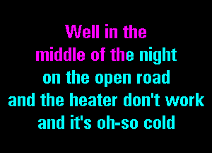 Well in the
middle of the night
on the open road
and the heater don't work
and it's oh-so cold