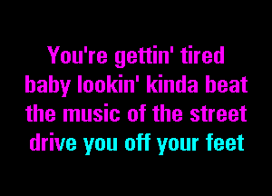 You're gettin' tired
baby lookin' kinda heat
the music of the street
drive you off your feet