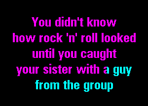 You didn't know
how rock 'n' roll looked
until you caught
your sister with a guy
from the group