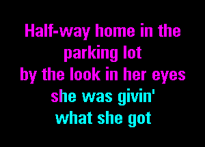 Half-way home in the
parking lot

by the look in her eyes
she was givin'
what she got