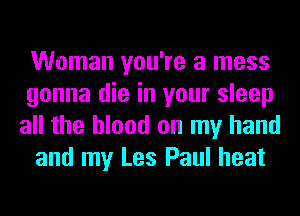 Woman you're a mess

gonna die in your sleep
all the blood on my hand

and my Les Paul heat