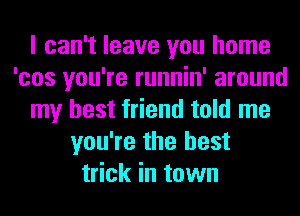 I can't leave you home
'cos you're runnin' around
my best friend told me
you're the best
trick in town