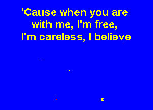 'Cause when you are
with me, I'm free,
I'm careless, I believe