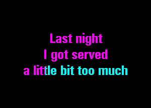 Last night

I got served
a little bit too much