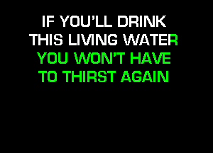 IF YOU'LL DRINK
THIS LIVING WATER
YOU WON'T HAVE

TO THIRST AGAIN