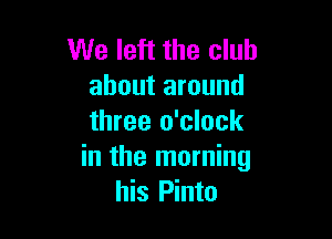 We left the club
about around

three o'clock
in the morning
his Pinto