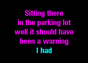 Sitting there
in the parking lot

well it should have

been a warning
I had