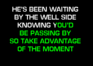 HE'S BEEN WAITING
BY THE WELL SIDE
KNOUVING YOU'D
BE PASSING BY
80 TAKE ADVANTAGE
OF THE MOMENT