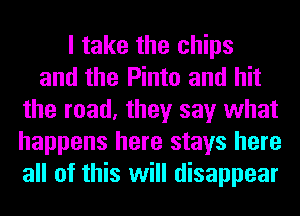 I take the chips
and the Pinto and hit
the read, they say what
happens here stays here
all of this will disappear
