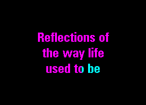 Reflections of

the way life
used to he