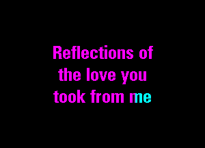 Reflections of

the love you
took from me