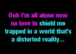 Ooh I'm all alone now
no love to shield me
trapped in a world that's
a distorted reality...