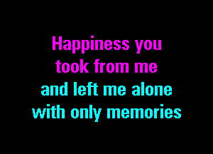 Happiness you
took from me

and left me alone
with only memories
