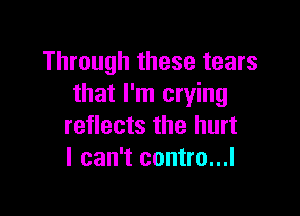 Through these tears
that I'm crying

reflects the hurt
I can't contro...l