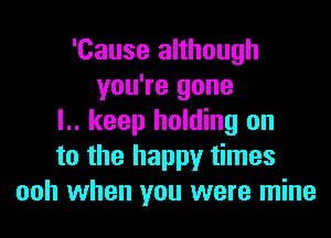 'Cause although
you're gone
l.. keep holding on
to the happy times
ooh when you were mine