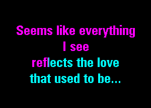 Seems like everything
I see

reflects the love
that used to he...