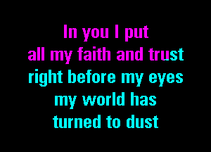 In you I put
all my faith and trust

right before my eyes
my world has
turned to dust