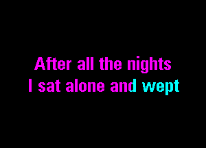 After all the nights

I sat alone and wept