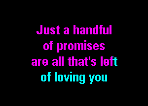 Just a handful
of promises

are all that's left
of loving you