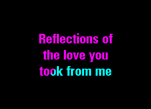 Reflections of

the love you
took from me