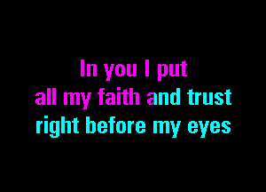 In you I put

all my faith and trust
right before my eyes