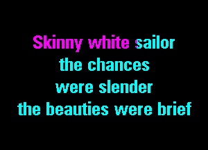 Skinny white sailor
the chances

were slender
the beauties were brief