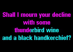 Shall I mourn your decline
with some

thunderbird wine
and a black handkerchief?