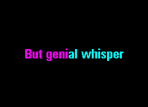 But genial whisper