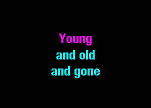 Young

and old
and gone