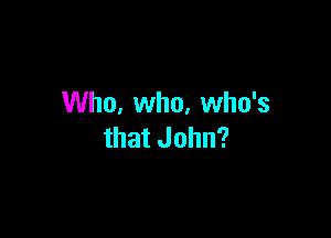 Who, who, who's

that John?