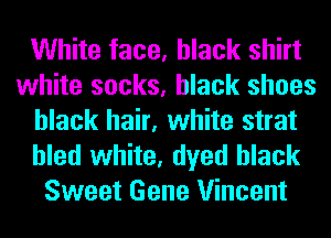 White face, black shirt
white socks, black shoes
black hair, white strat

bled white, dyed black
Sweet Gene Vincent